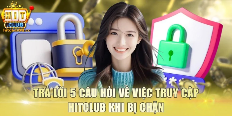 Trả lời 5 câu hỏi về việc truy cập Hitclub khi bị chặn